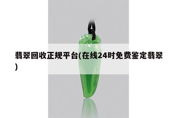 翡翠回收正规平台(在线24时免费鉴定翡翠)