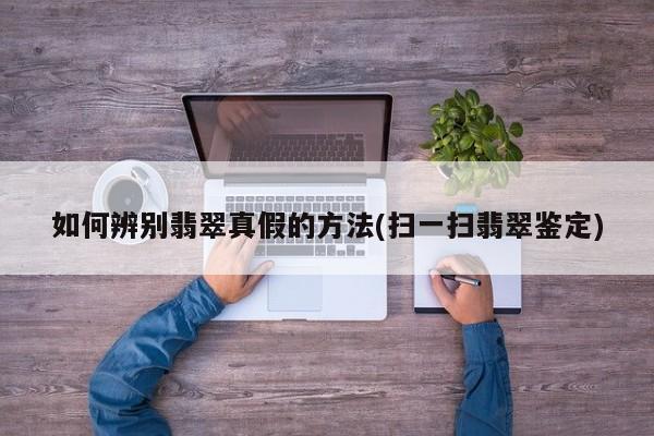 如何辨别翡翠真假的方法(扫一扫翡翠鉴定)