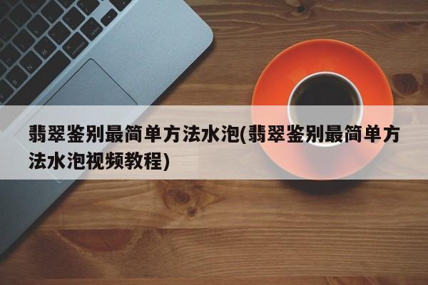 翡翠鉴别最简单方法水泡(翡翠鉴别最简单方法水泡视频教程)