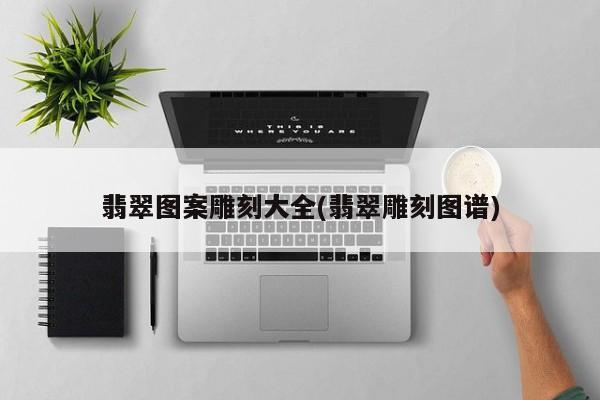 翡翠图案雕刻大全(翡翠雕刻图谱)
