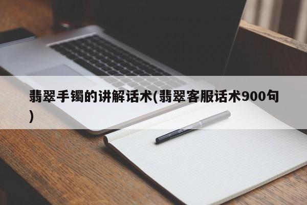 翡翠手镯的讲解话术(翡翠客服话术900句)