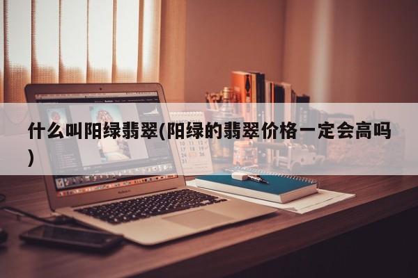什么叫阳绿翡翠(阳绿的翡翠价格一定会高吗)