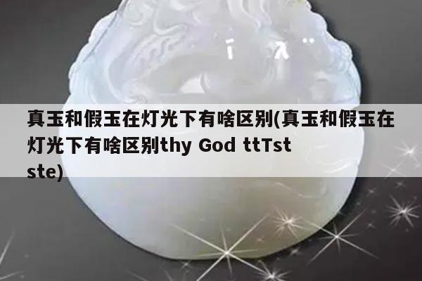 真玉和假玉在灯光下有啥区别(真玉和假玉在灯光下有啥区别thy God ttTstste)