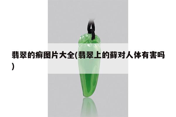 翡翠的癣图片大全(翡翠上的藓对人体有害吗)