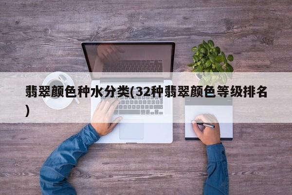 翡翠颜色种水分类(32种翡翠颜色等级排名)