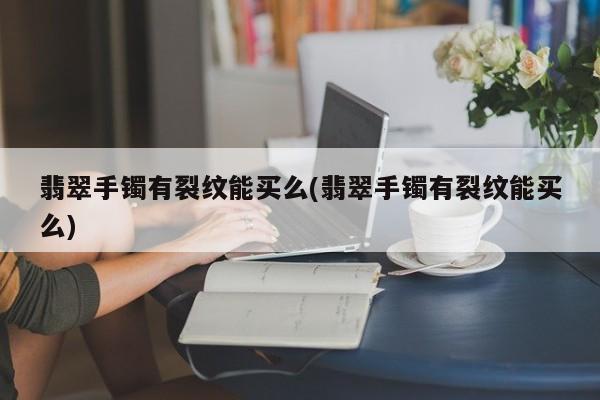 翡翠手镯有裂纹能买么(翡翠手镯有裂纹能买么)