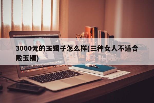 3000元的玉镯子怎么样(三种女人不适合戴玉镯)