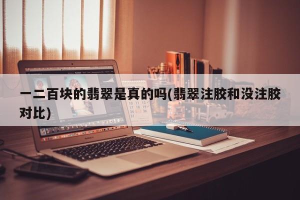 一二百块的翡翠是真的吗(翡翠注胶和没注胶对比)