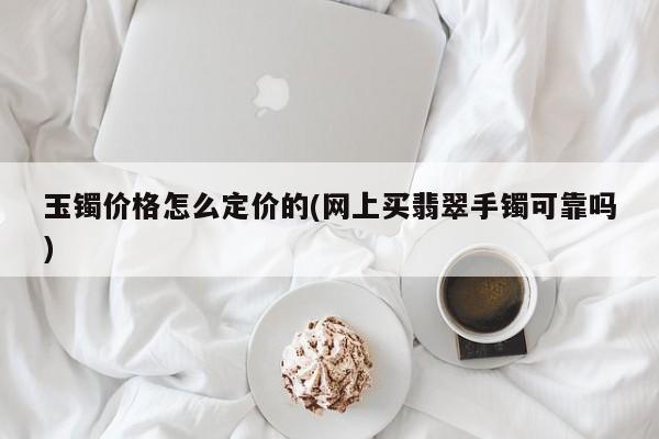 玉镯价格怎么定价的(网上买翡翠手镯可靠吗)