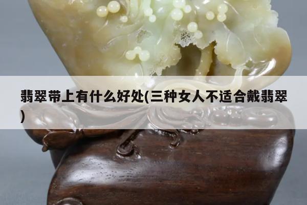 翡翠带上有什么好处(三种女人不适合戴翡翠)