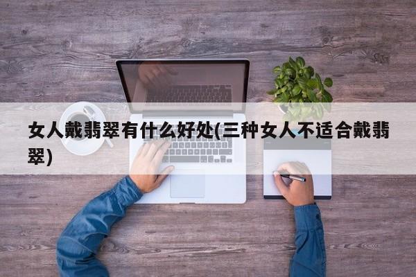女人戴翡翠有什么好处(三种女人不适合戴翡翠)