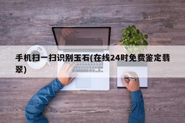 手机扫一扫识别玉石(在线24时免费鉴定翡翠)