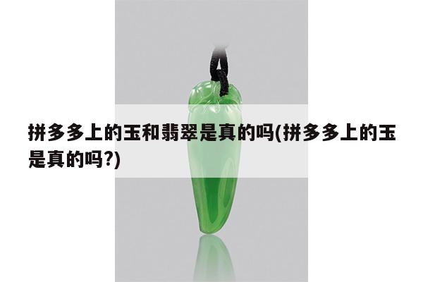 拼多多上的玉和翡翠是真的吗(拼多多上的玉是真的吗?)