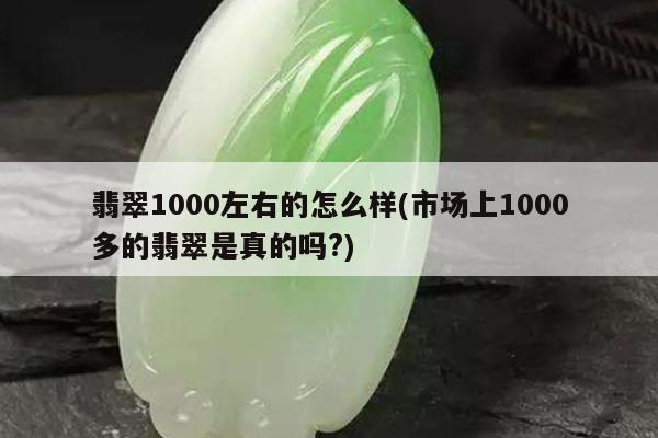 翡翠1000左右的怎么样(市场上1000多的翡翠是真的吗?)