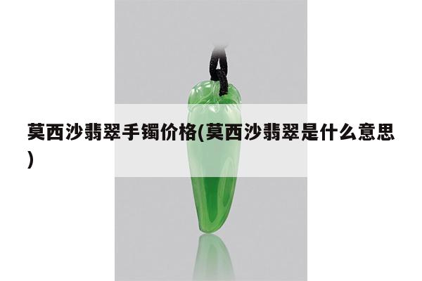 莫西沙翡翠手镯价格(莫西沙翡翠是什么意思)