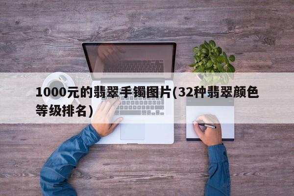 1000元的翡翠手镯图片(32种翡翠颜色等级排名)