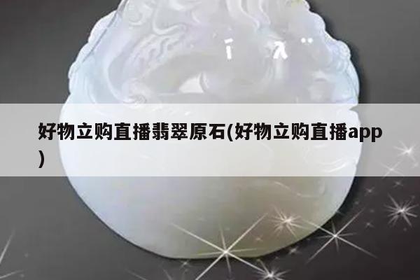 好物立购直播翡翠原石(好物立购直播app)
