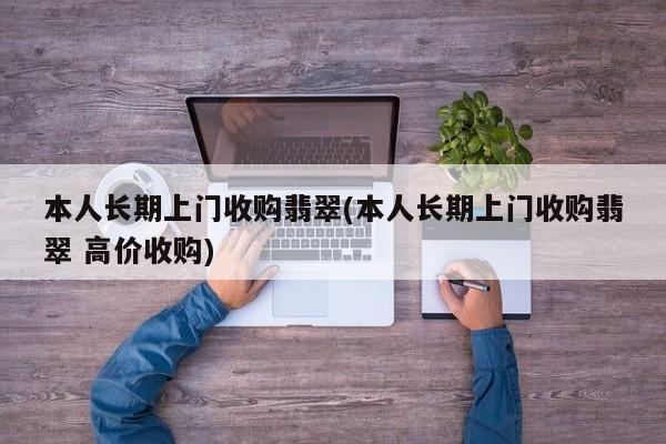 本人长期上门收购翡翠(本人长期上门收购翡翠 高价收购)