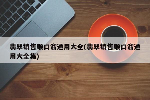 翡翠销售顺口溜通用大全(翡翠销售顺口溜通用大全集)