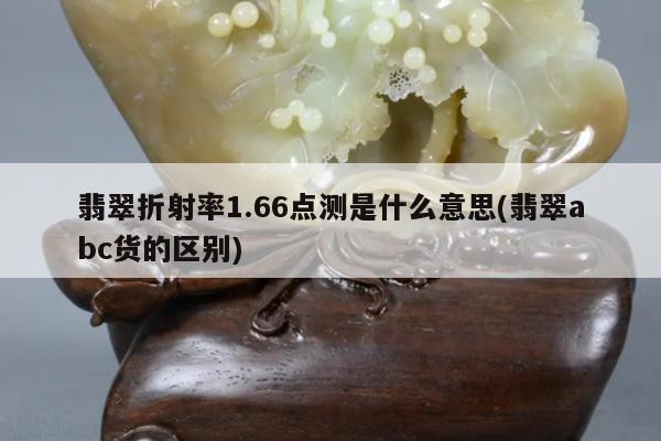 翡翠折射率1.66点测是什么意思(翡翠abc货的区别)