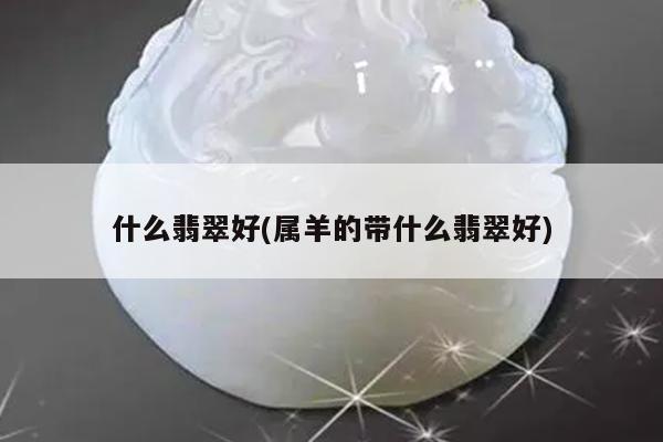 什么翡翠好(属羊的带什么翡翠好)