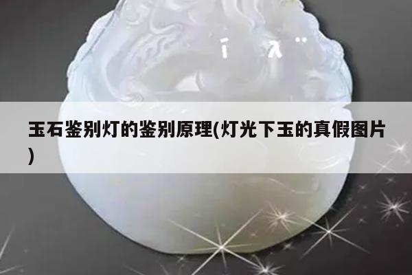 玉石鉴别灯的鉴别原理(灯光下玉的真假图片)