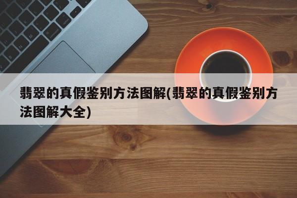 翡翠的真假鉴别方法图解(翡翠的真假鉴别方法图解大全)
