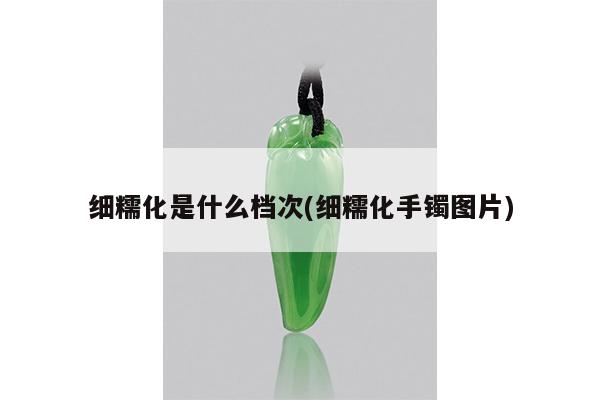 细糯化是什么档次(细糯化手镯图片)