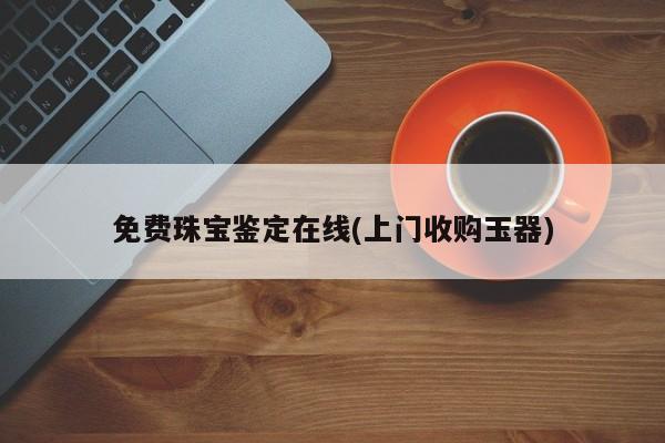 免费珠宝鉴定在线(上门收购玉器)