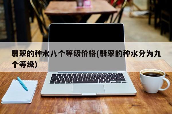 翡翠的种水八个等级价格(翡翠的种水分为九个等级)