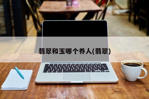 翡翠和玉哪个养人(翡翠)