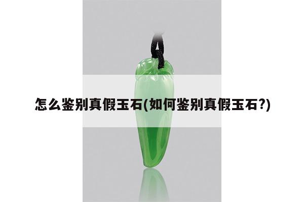 怎么鉴别真假玉石(如何鉴别真假玉石?)