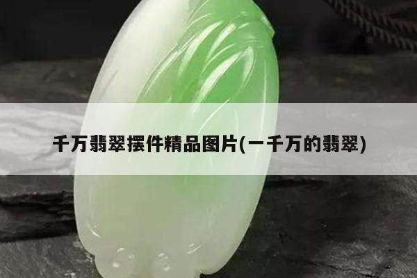 千万翡翠摆件精品图片(一千万的翡翠)