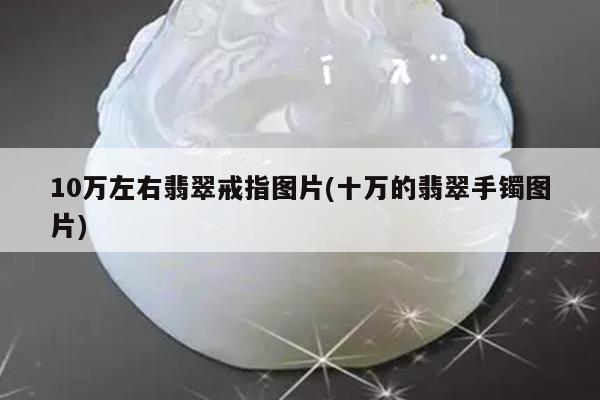 10万左右翡翠戒指图片(十万的翡翠手镯图片)