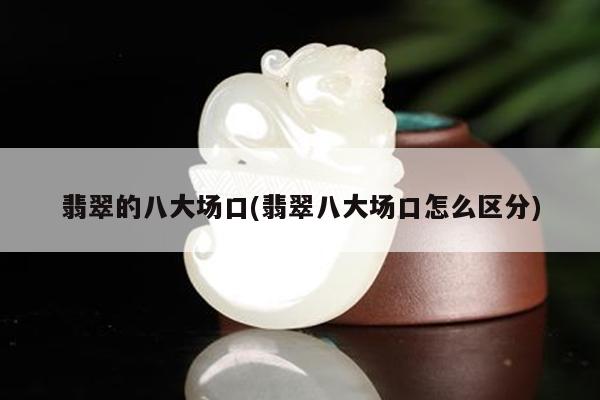 翡翠的八大场口(翡翠八大场口怎么区分)