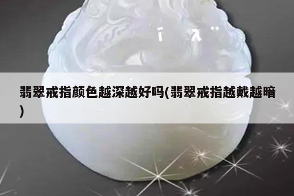 翡翠戒指颜色越深越好吗(翡翠戒指越戴越暗)