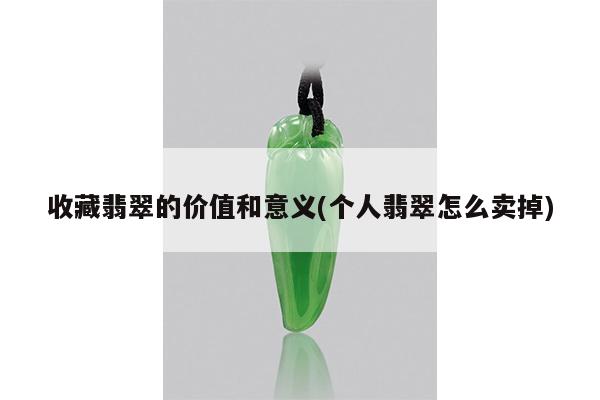 收藏翡翠的价值和意义(个人翡翠怎么卖掉)