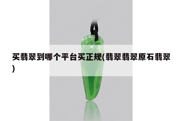 买翡翠到哪个平台买正规(翡翠翡翠原石翡翠)