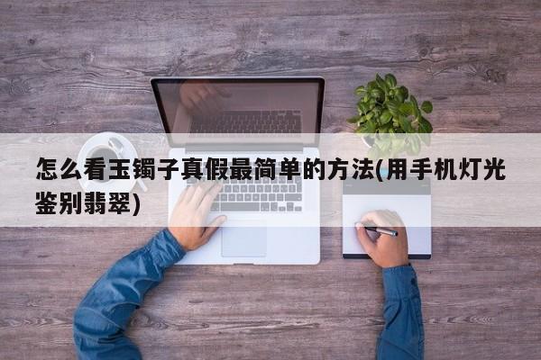怎么看玉镯子真假最简单的方法(用手机灯光鉴别翡翠)