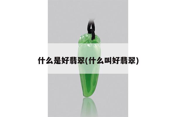 什么是好翡翠(什么叫好翡翠)