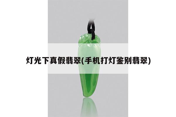 灯光下真假翡翠(手机打灯鉴别翡翠)