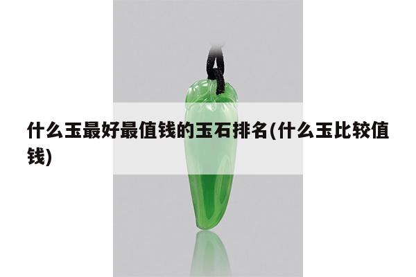 什么玉最好最值钱的玉石排名(什么玉比较值钱)