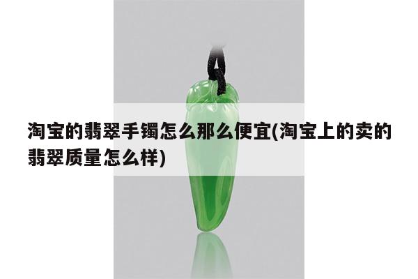 淘宝的翡翠手镯怎么那么便宜(淘宝上的卖的翡翠质量怎么样)