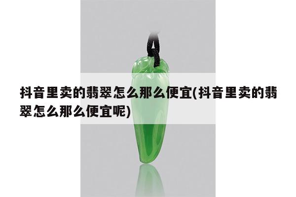 抖音里卖的翡翠怎么那么便宜(抖音里卖的翡翠怎么那么便宜呢)