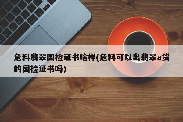 危料翡翠国检证书啥样(危料可以出翡翠a货的国检证书吗)