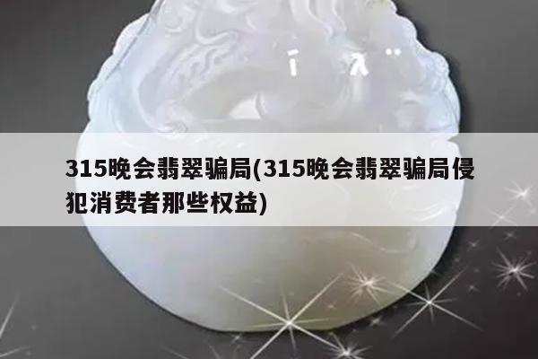 315晚会翡翠骗局(315晚会翡翠骗局侵犯消费者那些权益)