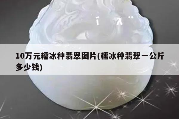 10万元糯冰种翡翠图片(糯冰种翡翠一公斤多少钱)