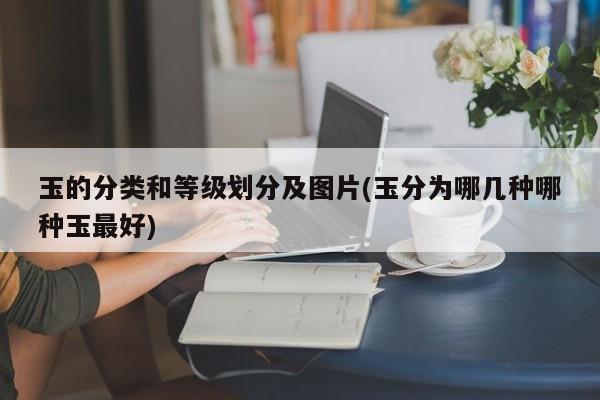玉的分类和等级划分及图片(玉分为哪几种哪种玉最好)
