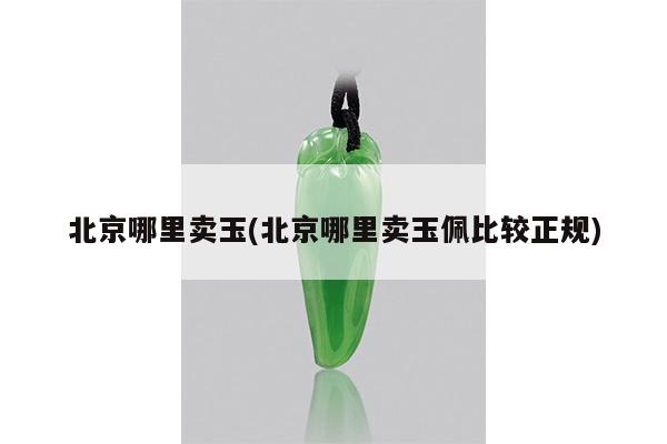 北京哪里卖玉(北京哪里卖玉佩比较正规)