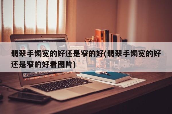 翡翠手镯宽的好还是窄的好(翡翠手镯宽的好还是窄的好看图片)